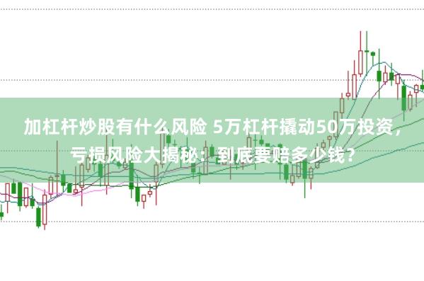 加杠杆炒股有什么风险 5万杠杆撬动50万投资，亏损风险大揭秘：到底要赔多少钱？