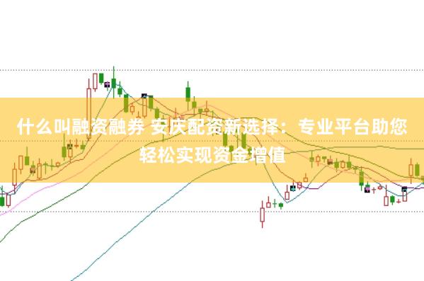 什么叫融资融券 安庆配资新选择：专业平台助您轻松实现资金增值