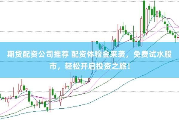 期货配资公司推荐 配资体验金来袭，免费试水股市，轻松开启投资之旅！