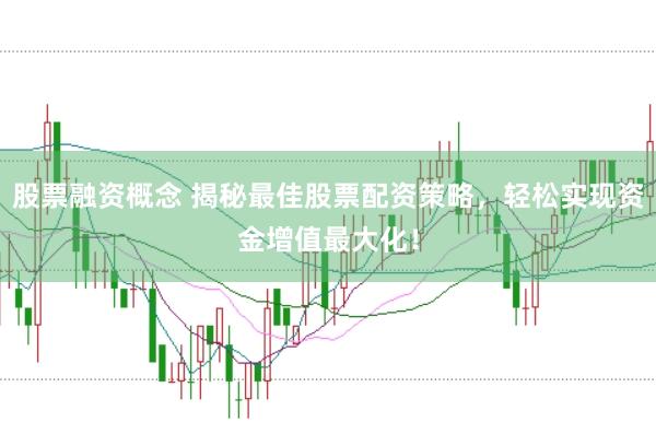 股票融资概念 揭秘最佳股票配资策略，轻松实现资金增值最大化！