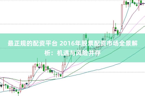 最正规的配资平台 2016年股票配资市场全景解析：机遇与风险并存