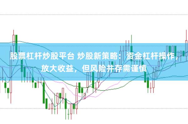 股票杠杆炒股平台 炒股新策略：资金杠杆操作，放大收益，但风险并存需谨慎