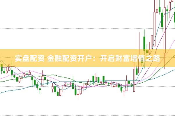 实盘配资 金融配资开户：开启财富增值之路