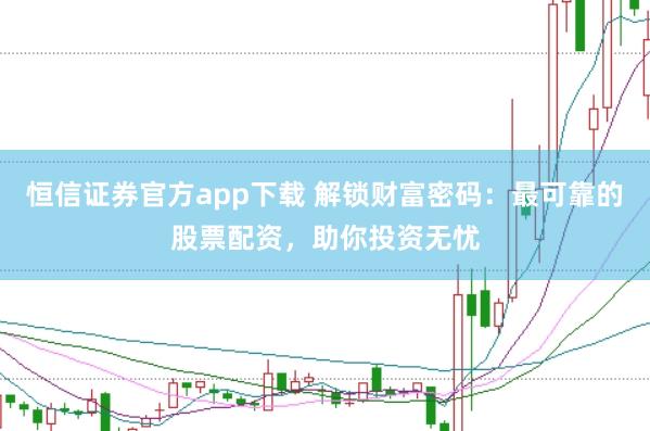 恒信证券官方app下载 解锁财富密码：最可靠的股票配资，助你投资无忧