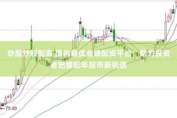 炒股炒股配资 国内最优业绩配资平台：助力投资者把握蛇年股市新机遇