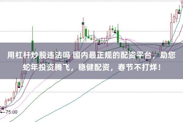 用杠杆炒股违法吗 国内最正规的配资平台，助您蛇年投资腾飞，稳健配资，春节不打烊！