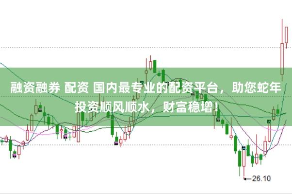 融资融券 配资 国内最专业的配资平台，助您蛇年投资顺风顺水，财富稳增！