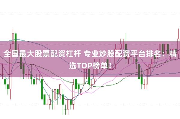 全国最大股票配资杠杆 专业炒股配资平台排名：精选TOP榜单！
