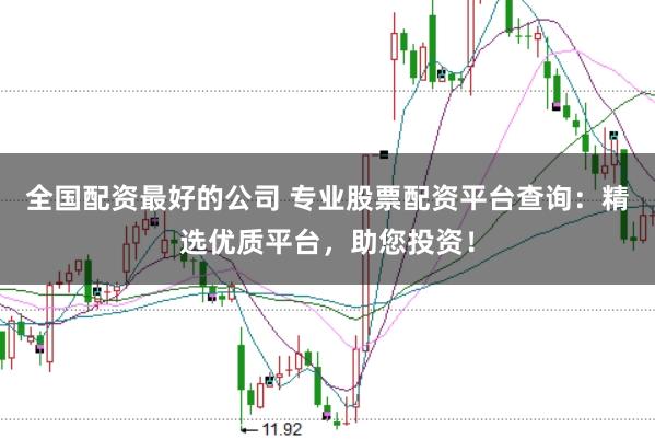 全国配资最好的公司 专业股票配资平台查询：精选优质平台，助您投资！