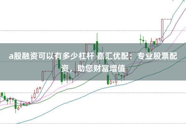 a股融资可以有多少杠杆 嘉汇优配：专业股票配资，助您财富增值