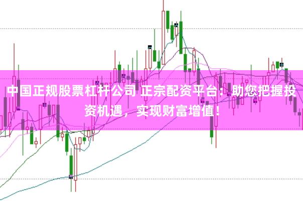 中国正规股票杠杆公司 正宗配资平台：助您把握投资机遇，实现财富增值！