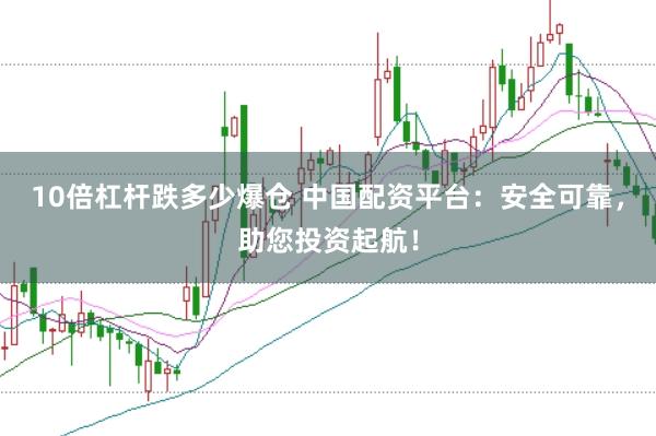10倍杠杆跌多少爆仓 中国配资平台：安全可靠，助您投资起航！