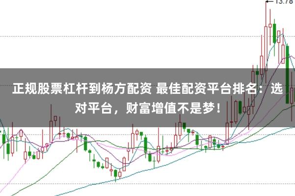 正规股票杠杆到杨方配资 最佳配资平台排名：选对平台，财富增值不是梦！