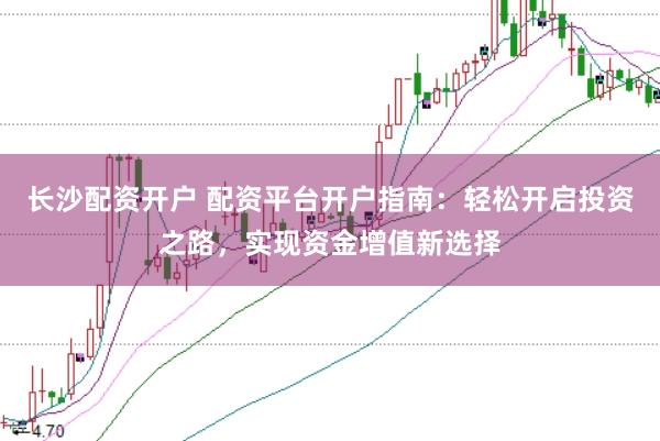 长沙配资开户 配资平台开户指南：轻松开启投资之路，实现资金增值新选择