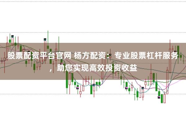 股票配资平台官网 杨方配资：专业股票杠杆服务，助您实现高效投资收益