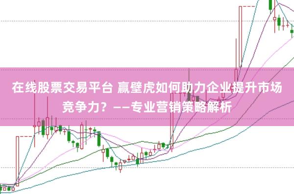 在线股票交易平台 赢壁虎如何助力企业提升市场竞争力？——专业营销策略解析