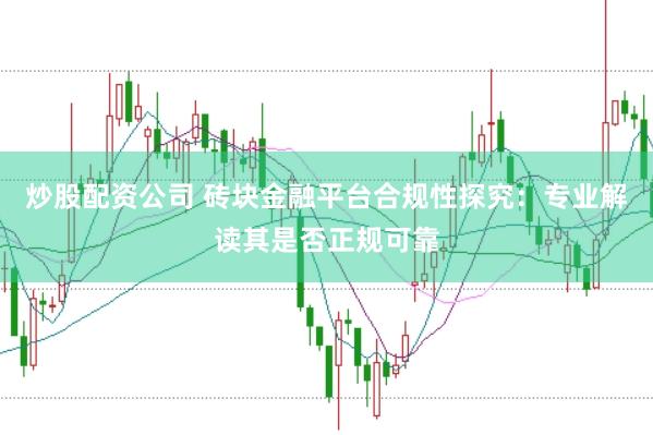 炒股配资公司 砖块金融平台合规性探究：专业解读其是否正规可靠