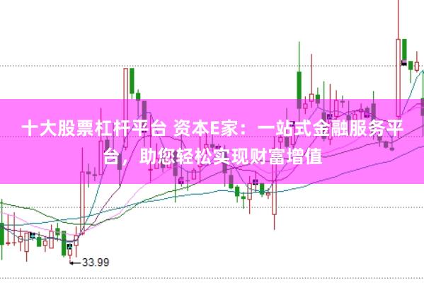 十大股票杠杆平台 资本E家：一站式金融服务平台，助您轻松实现财富增值