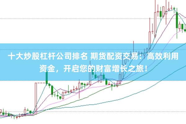 十大炒股杠杆公司排名 期货配资交易：高效利用资金，开启您的财富增长之旅！