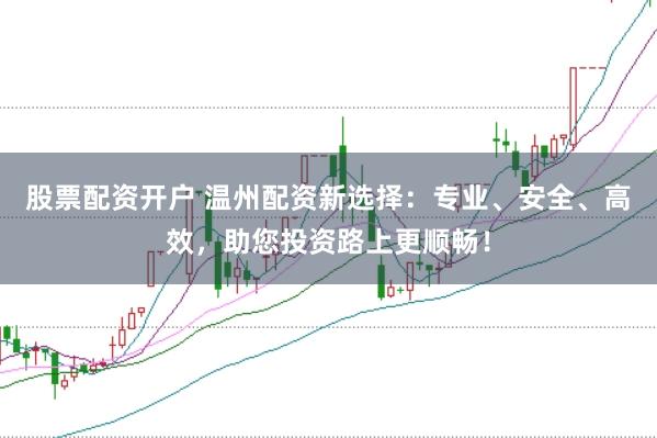 股票配资开户 温州配资新选择：专业、安全、高效，助您投资路上更顺畅！