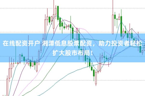在线配资开户 湘潭低息股票配资，助力投资者轻松扩大股市布局！
