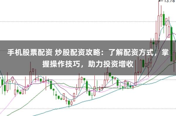 手机股票配资 炒股配资攻略：了解配资方式，掌握操作技巧，助力投资增收