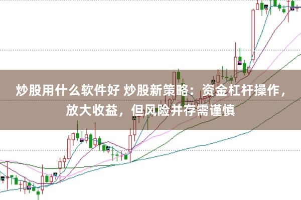 炒股用什么软件好 炒股新策略：资金杠杆操作，放大收益，但风险并存需谨慎