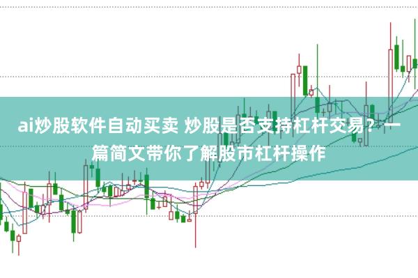 ai炒股软件自动买卖 炒股是否支持杠杆交易？一篇简文带你了解股市杠杆操作