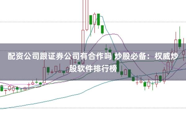 配资公司跟证券公司有合作吗 炒股必备：权威炒股软件排行榜