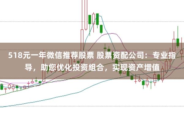 518元一年微信推荐股票 股票资配公司：专业指导，助您优化投资组合，实现资产增值