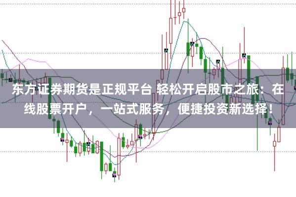 东方证券期货是正规平台 轻松开启股市之旅：在线股票开户，一站式服务，便捷投资新选择！