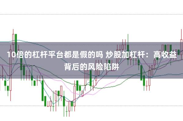 10倍的杠杆平台都是假的吗 炒股加杠杆：高收益背后的风险陷阱