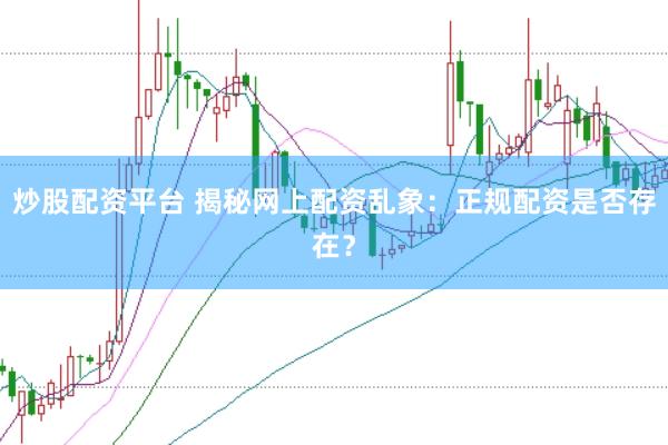 炒股配资平台 揭秘网上配资乱象：正规配资是否存在？