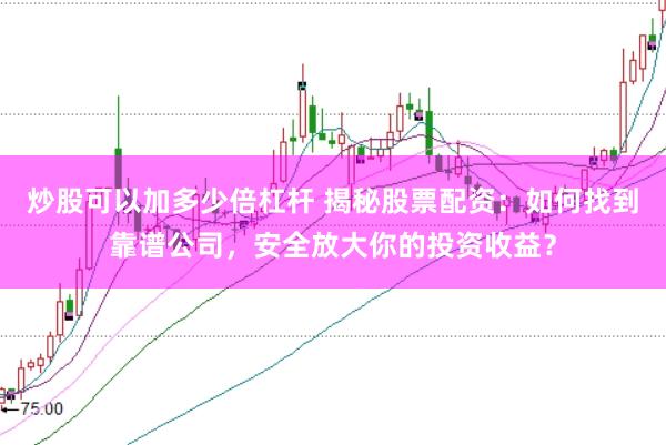 炒股可以加多少倍杠杆 揭秘股票配资：如何找到靠谱公司，安全放大你的投资收益？