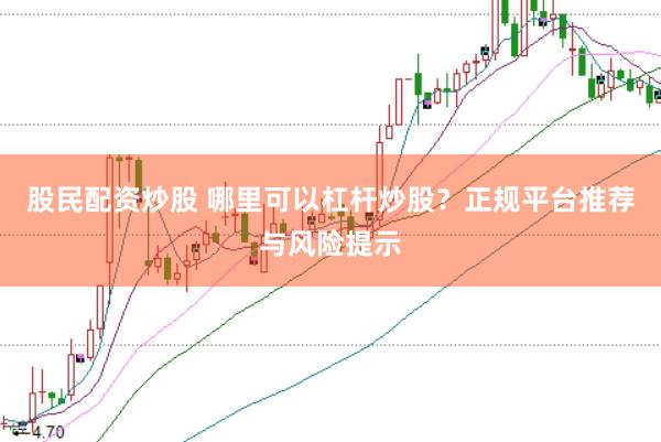 股民配资炒股 哪里可以杠杆炒股？正规平台推荐与风险提示