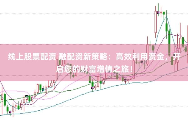 线上股票配资 融配资新策略：高效利用资金，开启您的财富增值之旅！