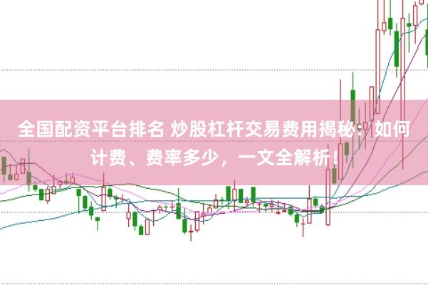 全国配资平台排名 炒股杠杆交易费用揭秘：如何计费、费率多少，一文全解析！