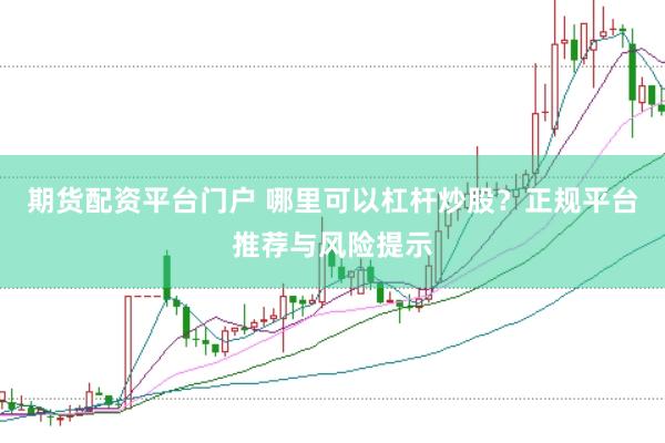 期货配资平台门户 哪里可以杠杆炒股？正规平台推荐与风险提示