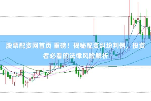 股票配资网首页 重磅！揭秘配资纠纷判例，投资者必看的法律风险解析
