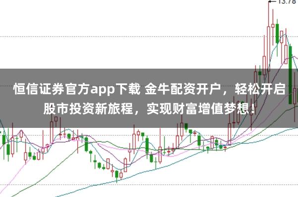 恒信证券官方app下载 金牛配资开户，轻松开启股市投资新旅程，实现财富增值梦想！