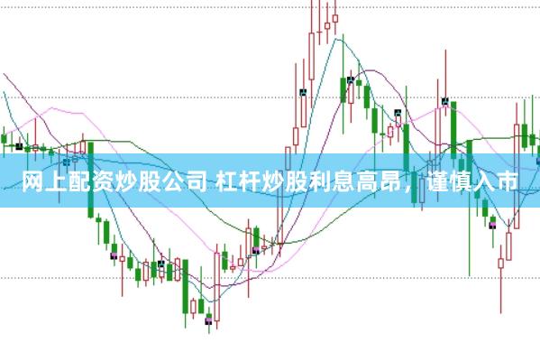 网上配资炒股公司 杠杆炒股利息高昂，谨慎入市