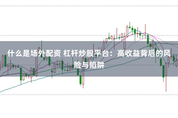什么是场外配资 杠杆炒股平台：高收益背后的风险与陷阱