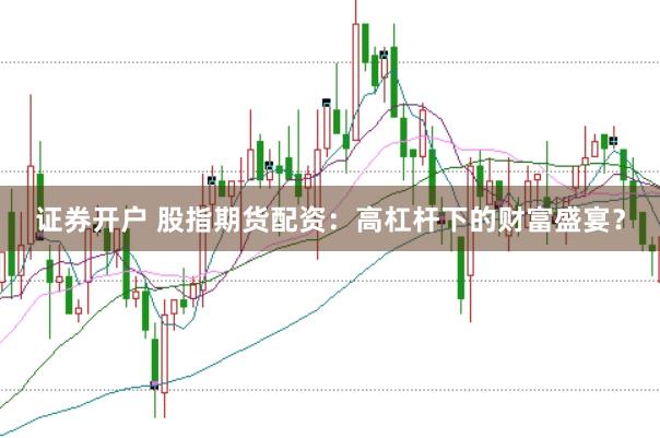 证券开户 股指期货配资：高杠杆下的财富盛宴？
