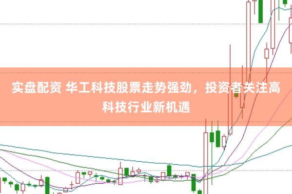 实盘配资 华工科技股票走势强劲，投资者关注高科技行业新机遇