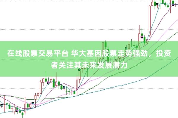 在线股票交易平台 华大基因股票走势强劲，投资者关注其未来发展潜力