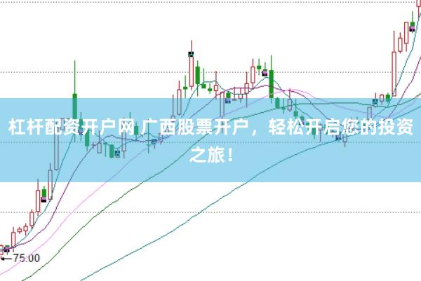 杠杆配资开户网 广西股票开户，轻松开启您的投资之旅！