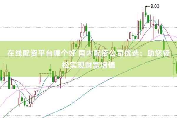 在线配资平台哪个好 国内配资公司优选：助您轻松实现财富增值