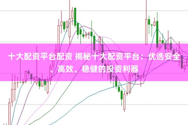 十大配资平台配资 揭秘十大配资平台：优选安全、高效、稳健的投资利器