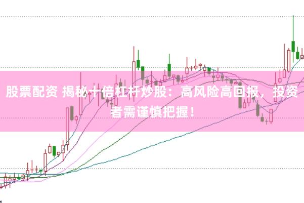 股票配资 揭秘十倍杠杆炒股：高风险高回报，投资者需谨慎把握！