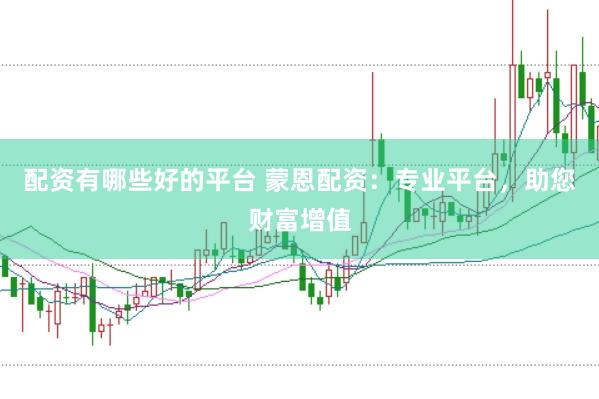 配资有哪些好的平台 蒙恩配资：专业平台，助您财富增值
